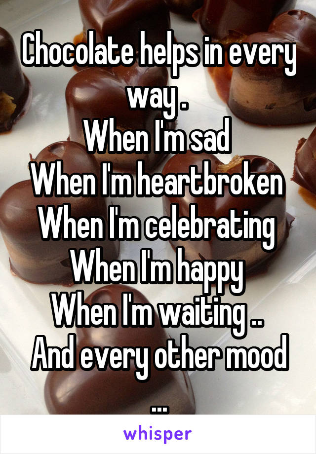 Chocolate helps in every way . 
When I'm sad 
When I'm heartbroken 
When I'm celebrating 
When I'm happy 
When I'm waiting .. 
And every other mood ...