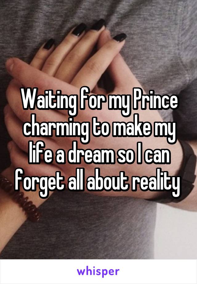 Waiting for my Prince charming to make my life a dream so I can forget all about reality 