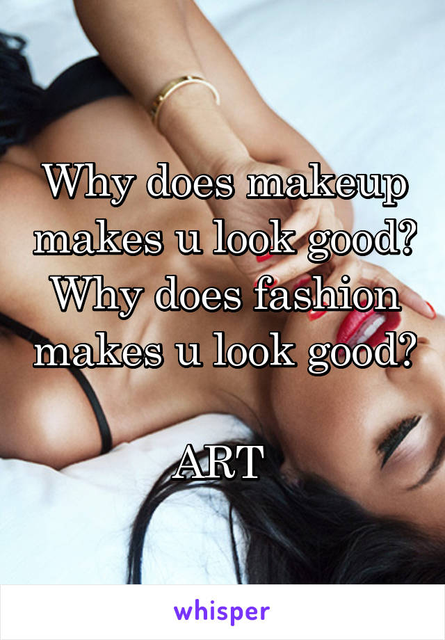 Why does makeup makes u look good? Why does fashion makes u look good?

ART 