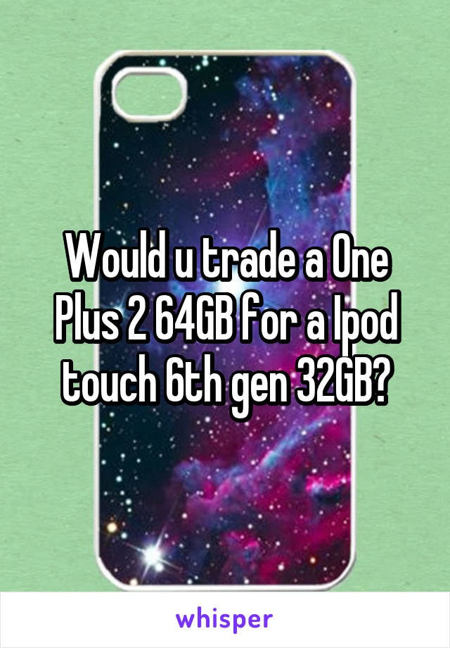 Would u trade a One Plus 2 64GB for a Ipod touch 6th gen 32GB?