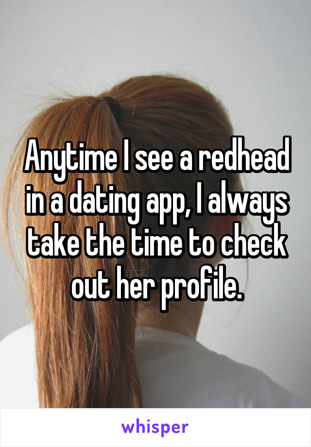 Anytime I see a redhead in a dating app, I always take the time to check out her profile.