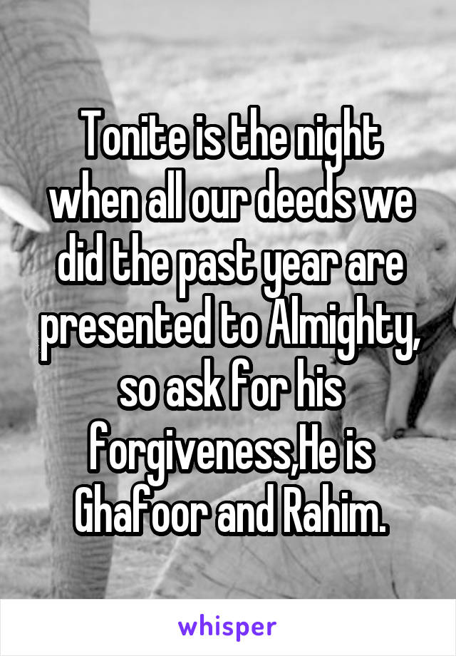 Tonite is the night when all our deeds we did the past year are presented to Almighty, so ask for his forgiveness,He is Ghafoor and Rahim.