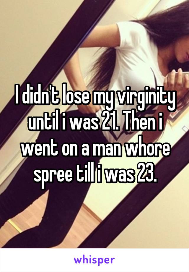 I didn't lose my virginity until i was 21. Then i went on a man whore spree till i was 23.