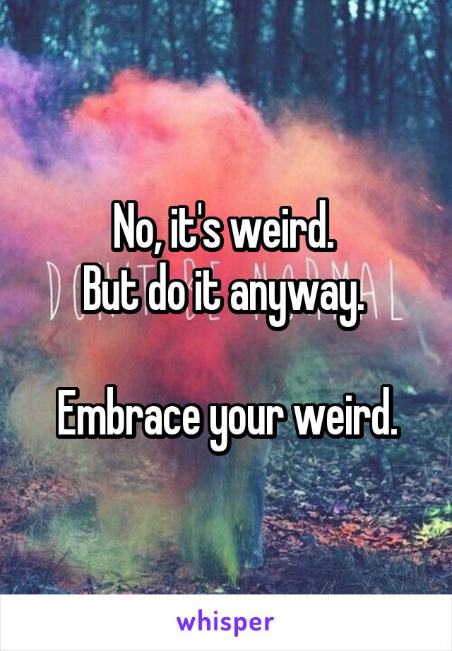 No, it's weird. 
But do it anyway. 

Embrace your weird.