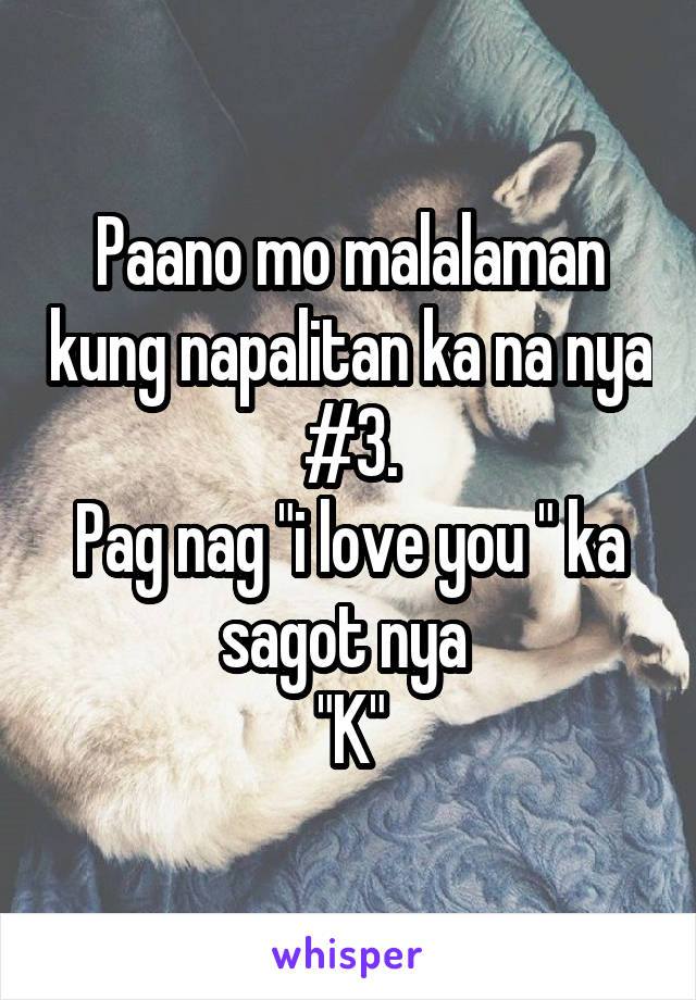 Paano mo malalaman kung napalitan ka na nya #3.
Pag nag "i love you " ka sagot nya 
 "K" 