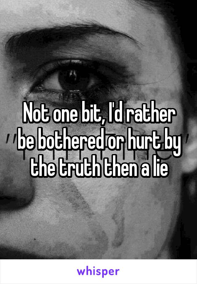 Not one bit, I'd rather be bothered or hurt by the truth then a lie