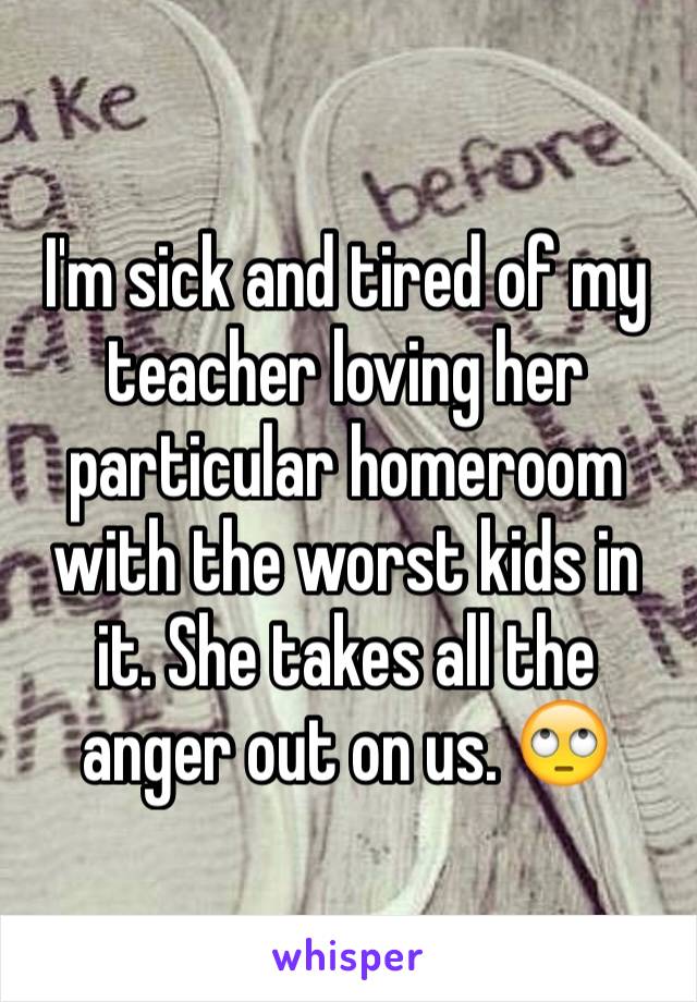 I'm sick and tired of my teacher loving her particular homeroom with the worst kids in it. She takes all the anger out on us. 🙄