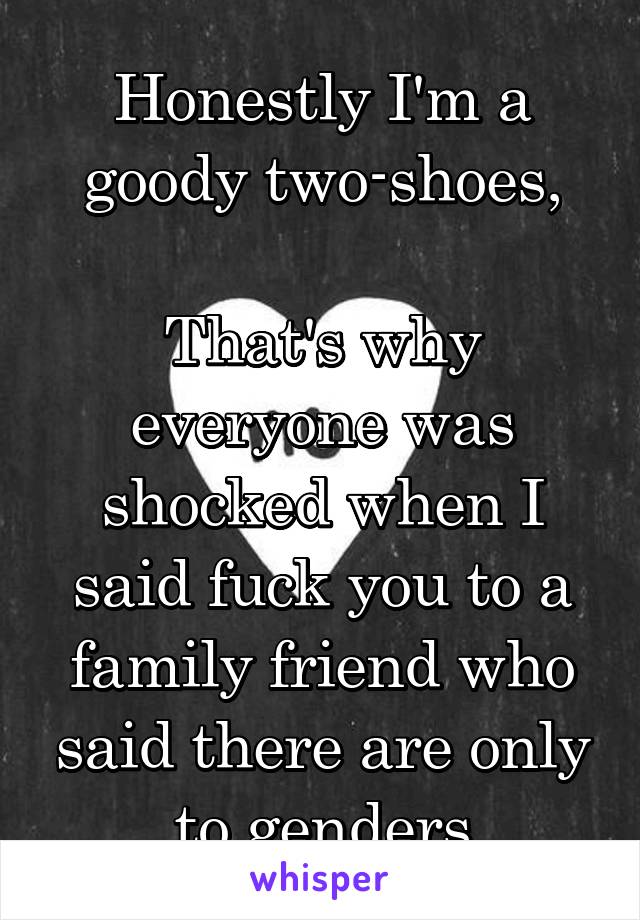 Honestly I'm a goody two-shoes,

That's why everyone was shocked when I said fuck you to a family friend who said there are only to genders