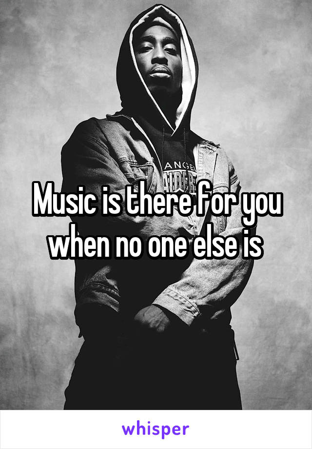 Music is there for you when no one else is 