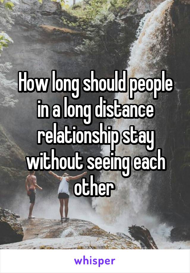 How long should people in a long distance relationship stay without seeing each other 