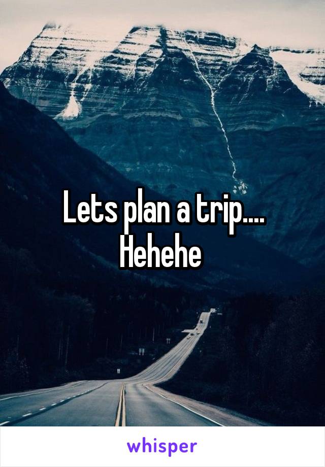 Lets plan a trip....
Hehehe 