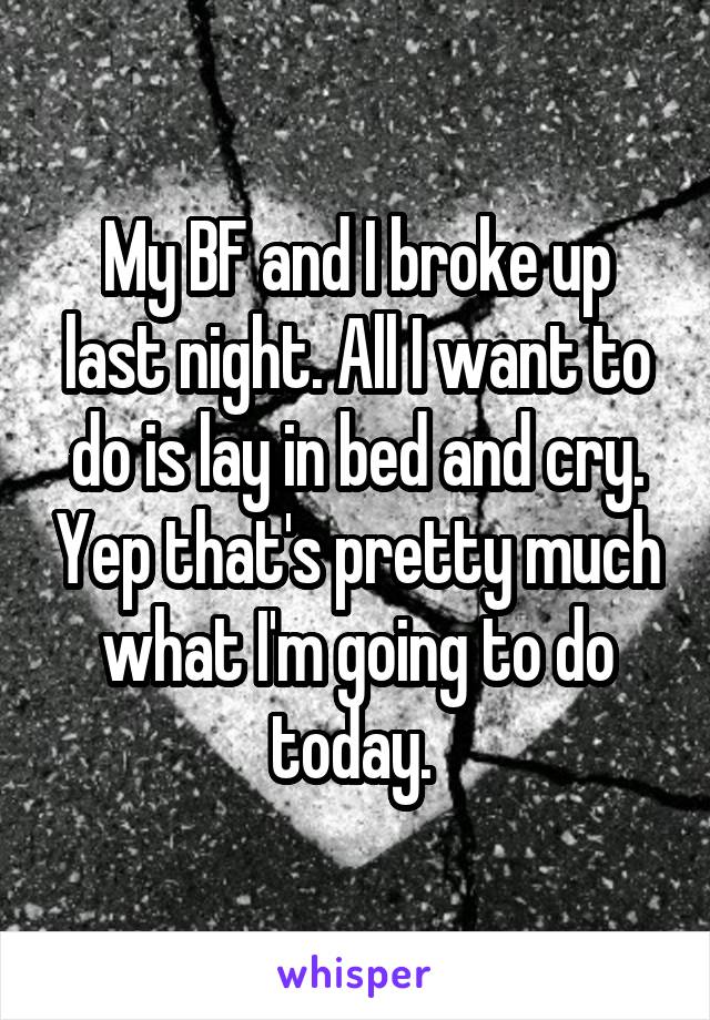 My BF and I broke up last night. All I want to do is lay in bed and cry. Yep that's pretty much what I'm going to do today. 