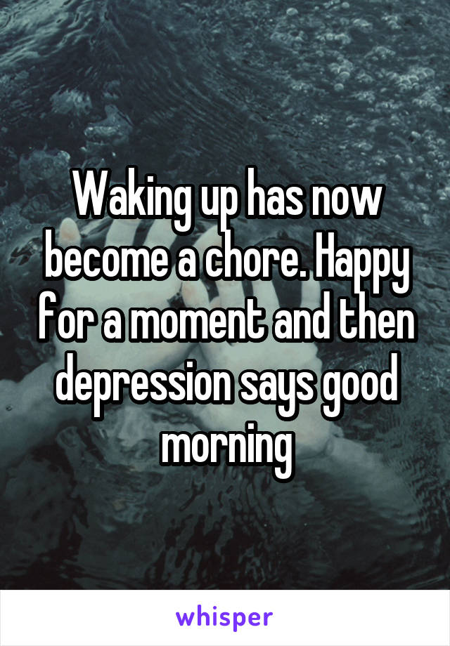 Waking up has now become a chore. Happy for a moment and then depression says good morning