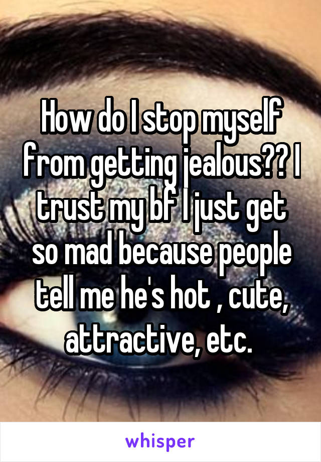 How do I stop myself from getting jealous?? I trust my bf I just get so mad because people tell me he's hot , cute, attractive, etc. 