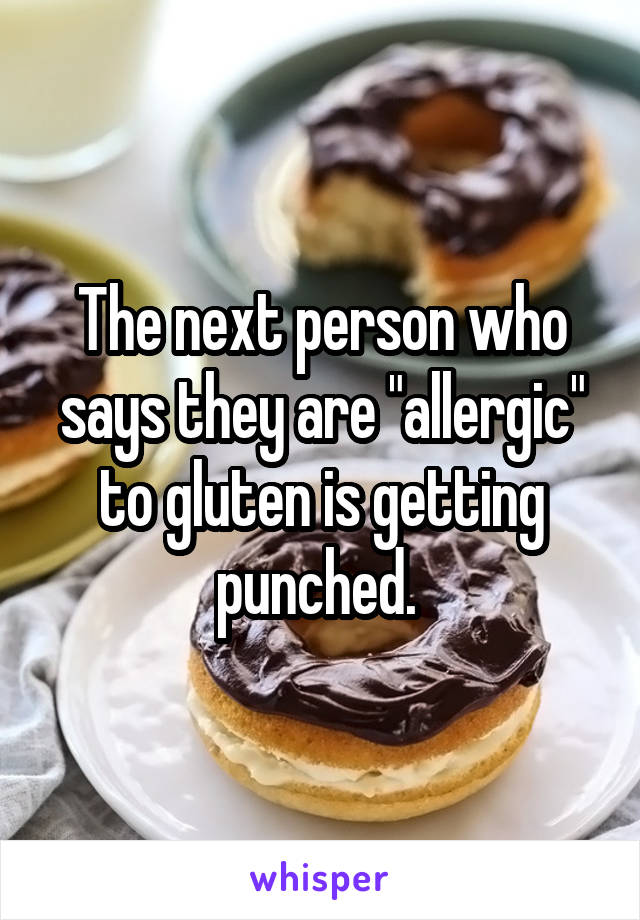 The next person who says they are "allergic" to gluten is getting punched. 