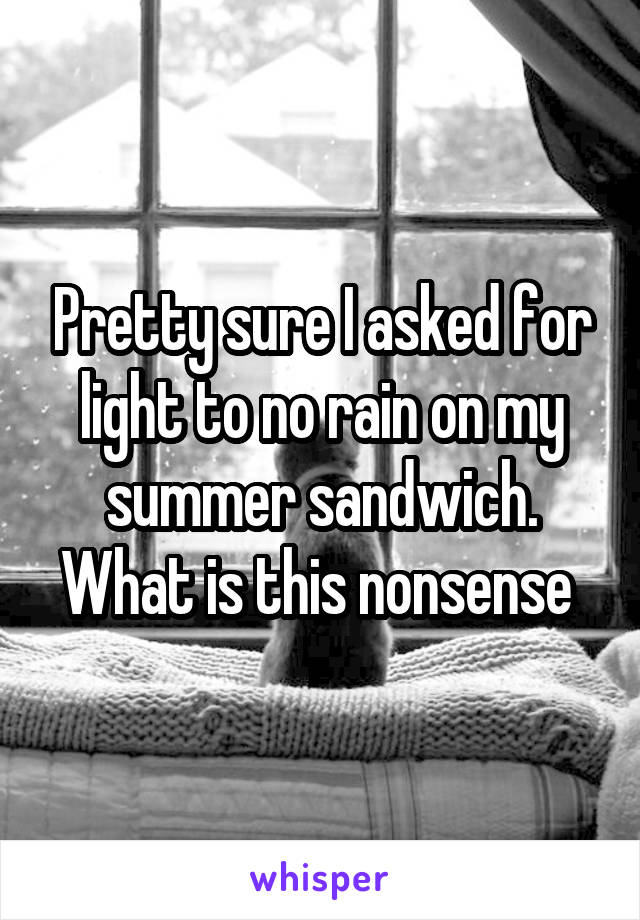 Pretty sure I asked for light to no rain on my summer sandwich. What is this nonsense 