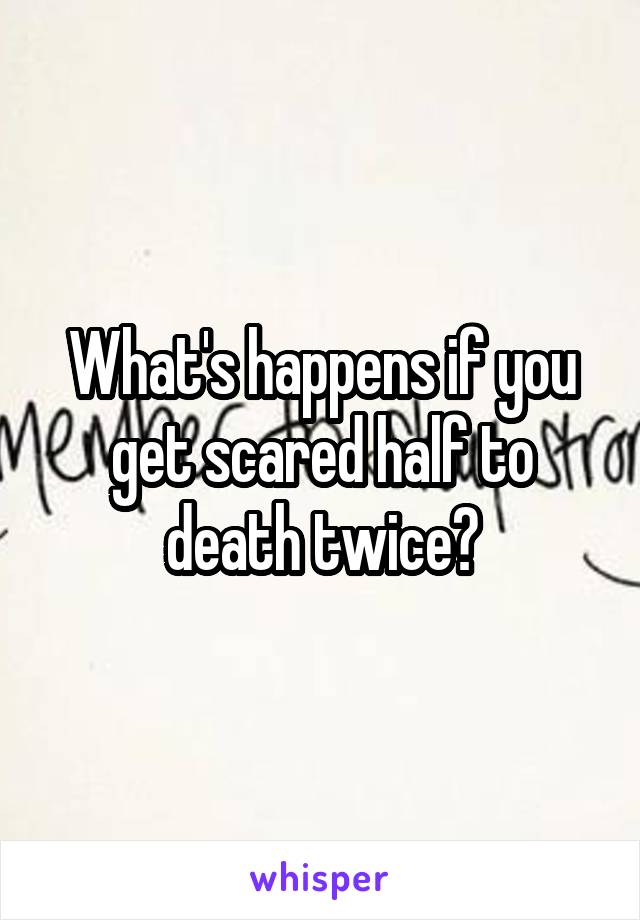 what-s-happens-if-you-get-scared-half-to-death-twice