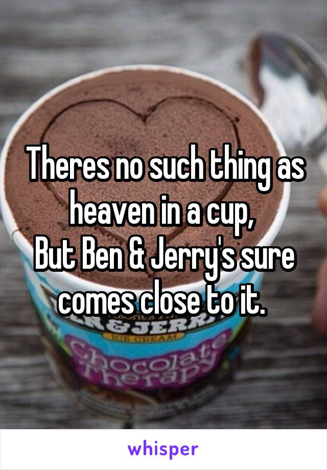 Theres no such thing as heaven in a cup, 
But Ben & Jerry's sure comes close to it. 