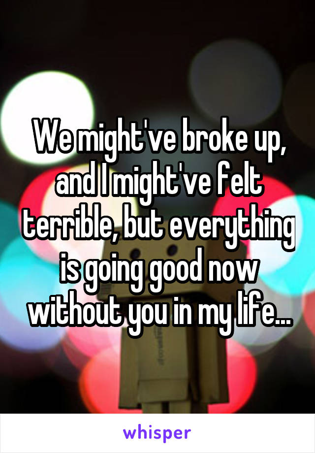 We might've broke up, and I might've felt terrible, but everything is going good now without you in my life...