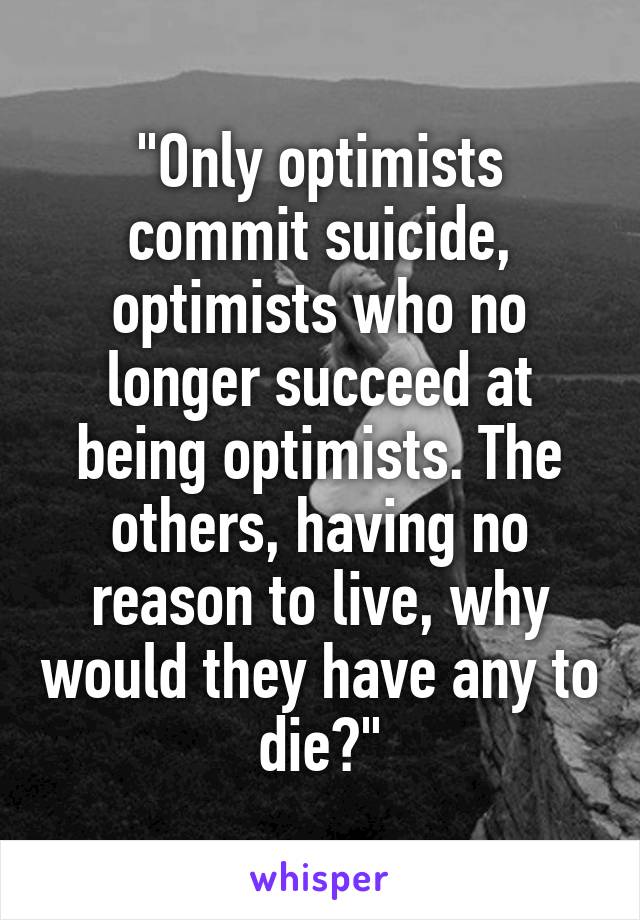 "Only optimists commit suicide, optimists who no longer succeed at being optimists. The others, having no reason to live, why would they have any to die?"