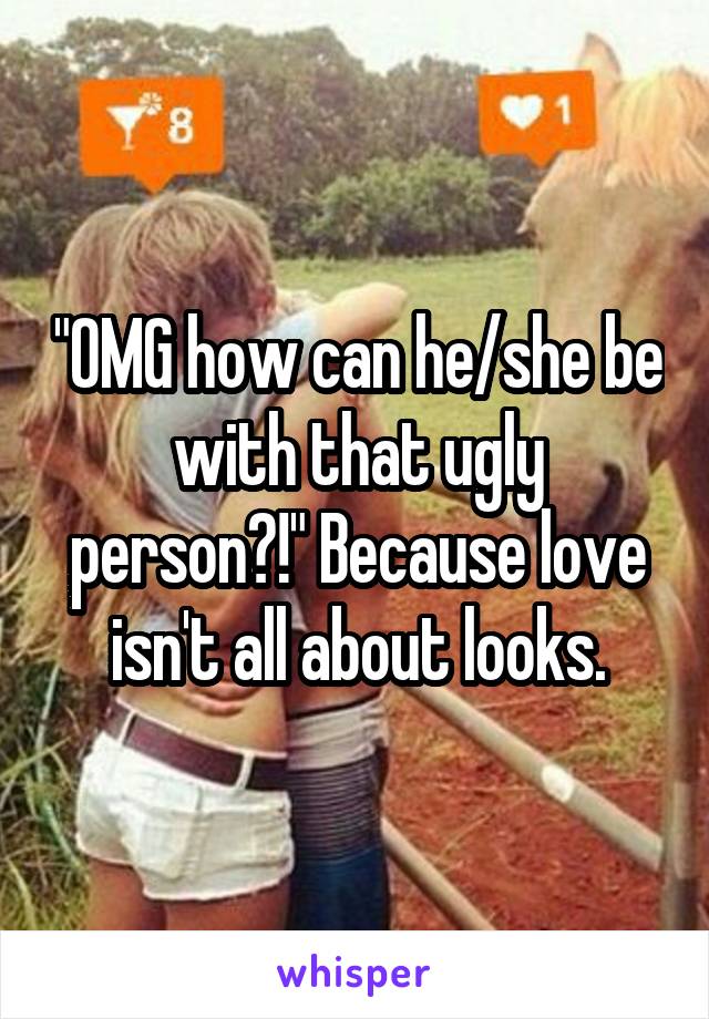 "OMG how can he/she be with that ugly person?!" Because love isn't all about looks.