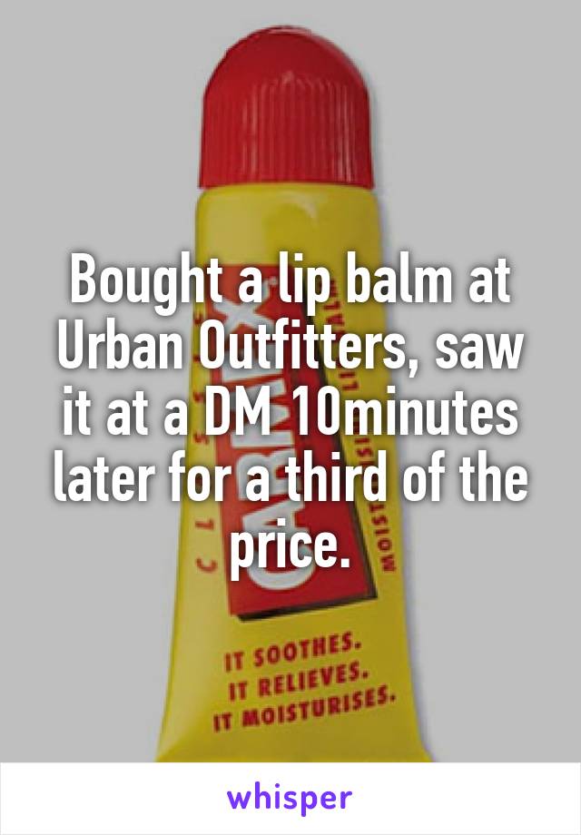 Bought a lip balm at Urban Outfitters, saw it at a DM 10minutes later for a third of the price.