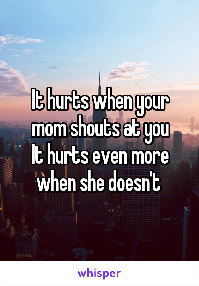 It hurts when your mom shouts at you
It hurts even more when she doesn't 