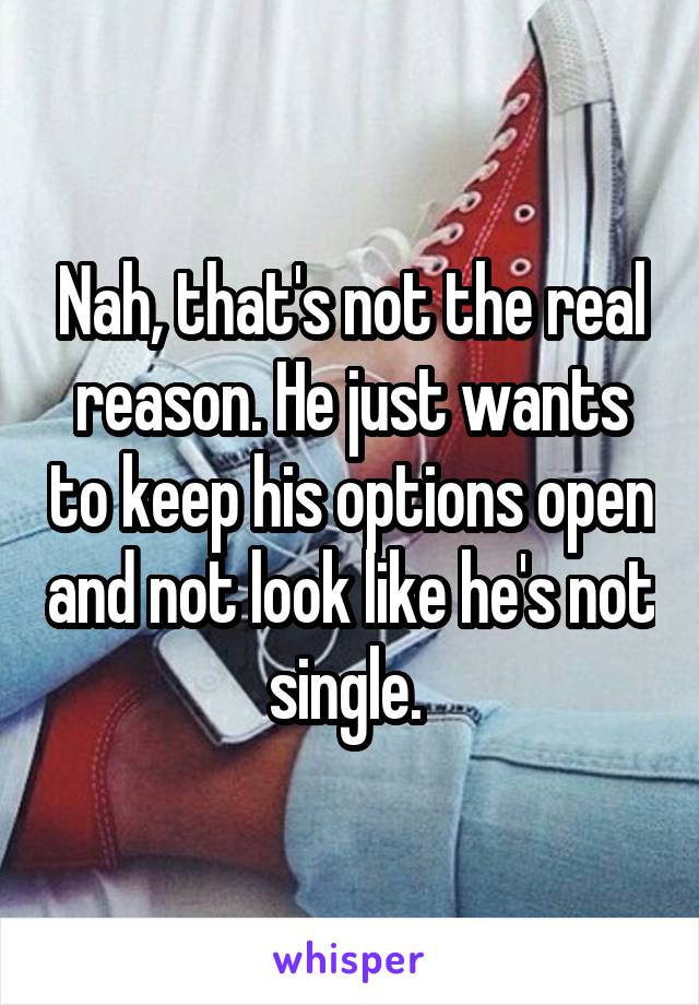 Nah, that's not the real reason. He just wants to keep his options open and not look like he's not single. 