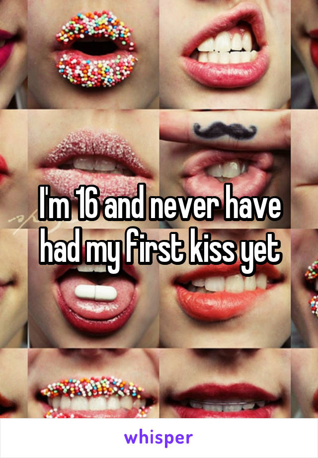 I'm 16 and never have had my first kiss yet