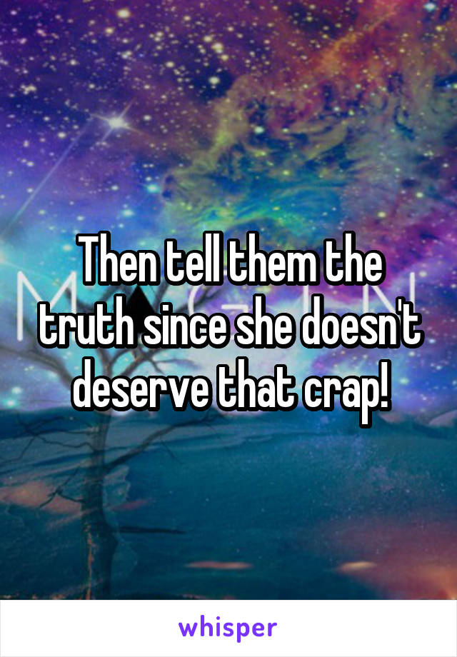Then tell them the truth since she doesn't deserve that crap!