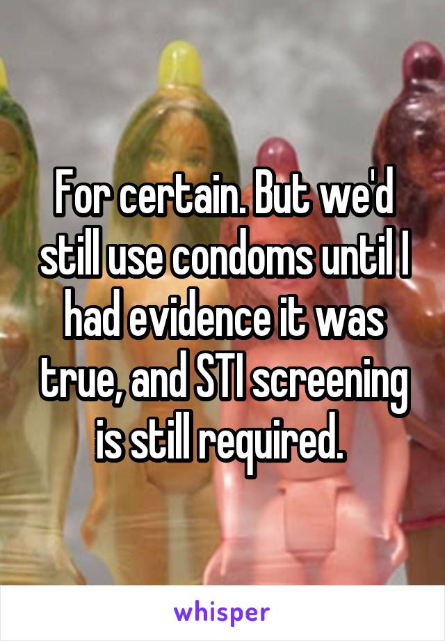 For certain. But we'd still use condoms until I had evidence it was true, and STI screening is still required. 