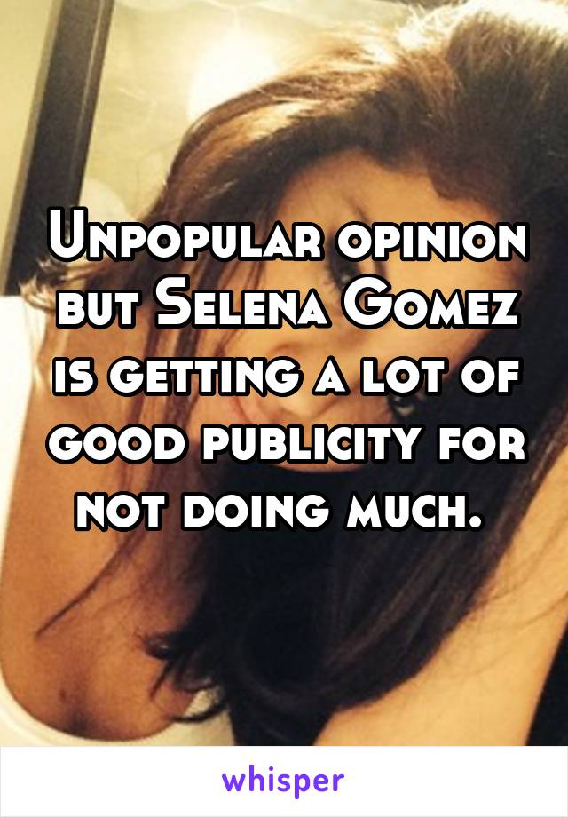 Unpopular opinion but Selena Gomez is getting a lot of good publicity for not doing much. 
