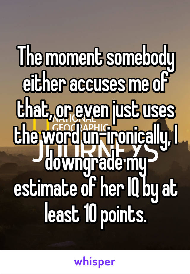 The moment somebody either accuses me of that, or even just uses the word un-ironically, I downgrade my estimate of her IQ by at least 10 points.