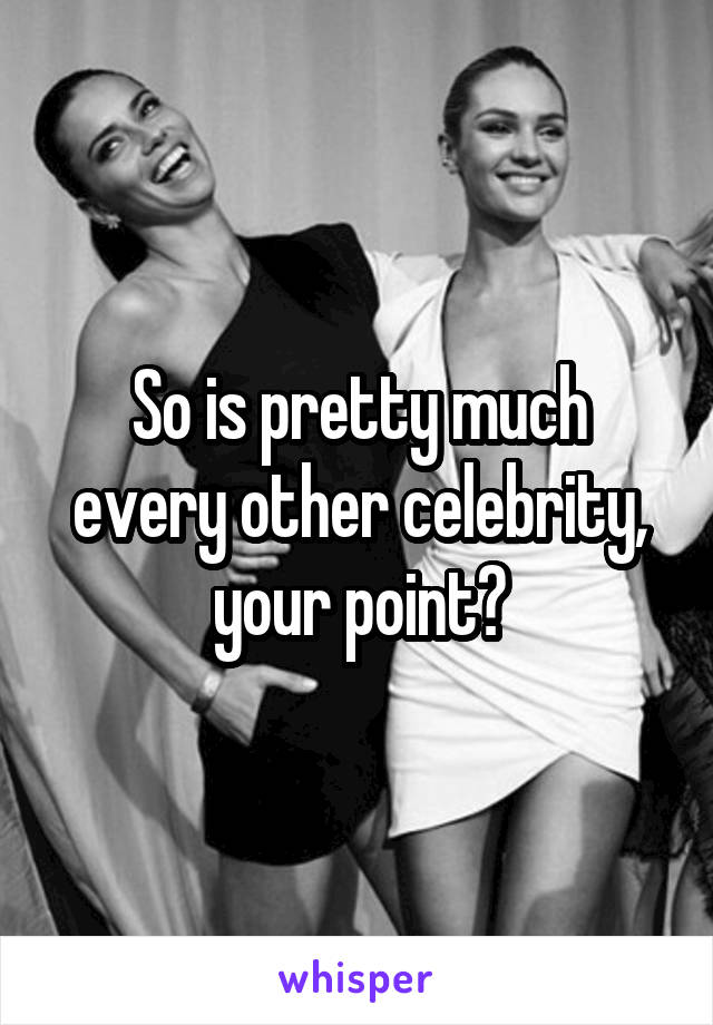 So is pretty much every other celebrity, your point?