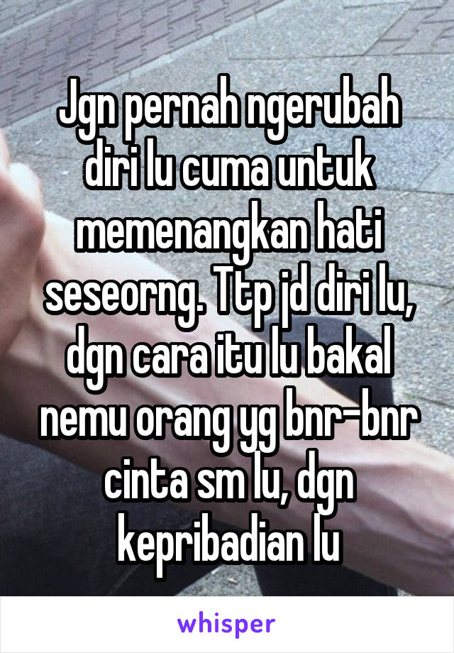 Jgn pernah ngerubah diri lu cuma untuk memenangkan hati seseorng. Ttp jd diri lu, dgn cara itu lu bakal nemu orang yg bnr-bnr cinta sm lu, dgn kepribadian lu