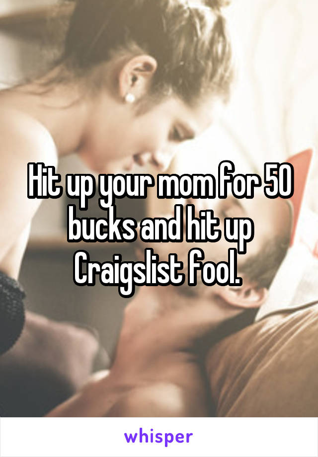 Hit up your mom for 50 bucks and hit up Craigslist fool. 