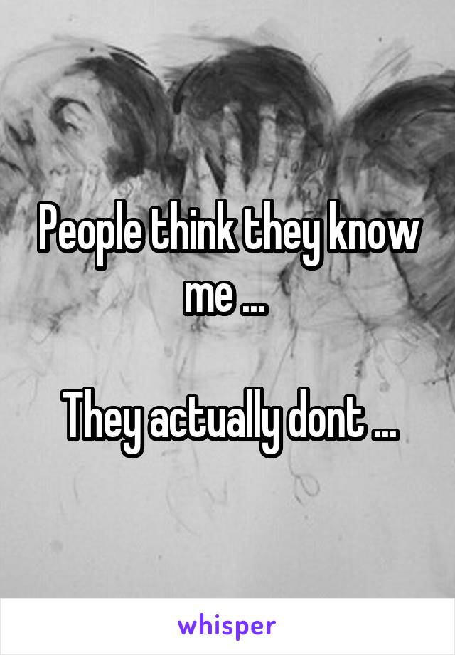 People think they know me ... 

They actually dont ...