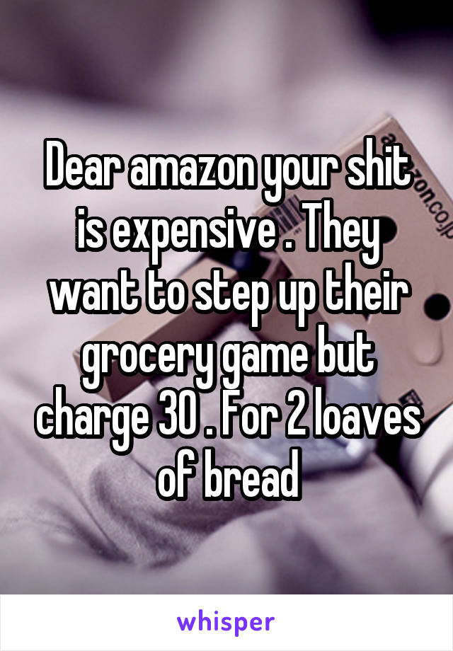 Dear amazon your shit is expensive . They want to step up their grocery game but charge 30 . For 2 loaves of bread