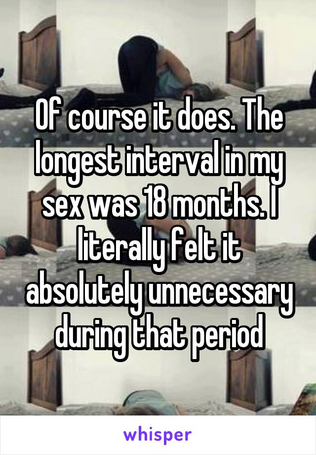 Of course it does. The longest interval in my sex was 18 months. I literally felt it absolutely unnecessary during that period