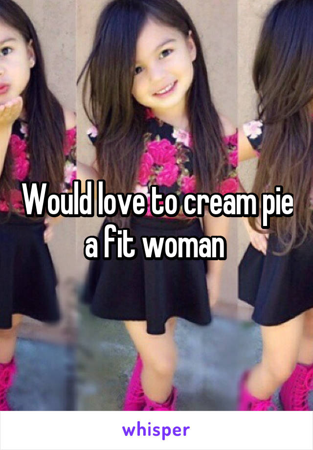 Would love to cream pie a fit woman 