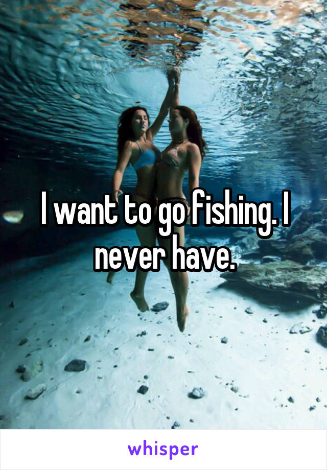 I want to go fishing. I never have.