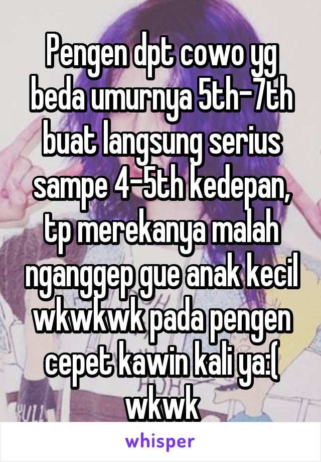 Pengen dpt cowo yg beda umurnya 5th-7th buat langsung serius sampe 4-5th kedepan, tp merekanya malah nganggep gue anak kecil wkwkwk pada pengen cepet kawin kali ya:( wkwk