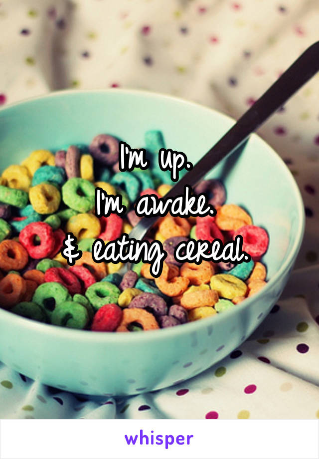 I'm up. 
I'm awake. 
& eating cereal. 
