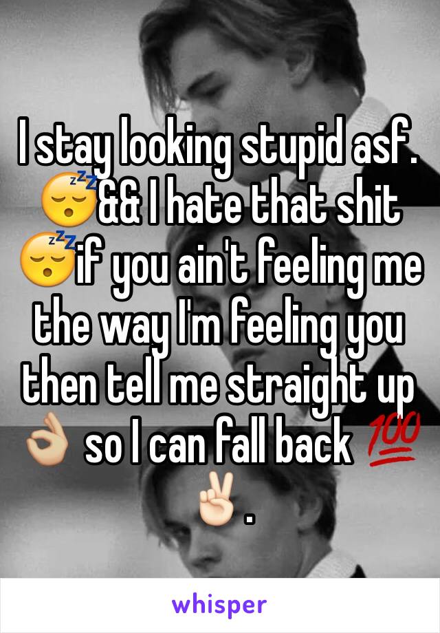 I stay looking stupid asf. 😴&& I hate that shit 😴if you ain't feeling me the way I'm feeling you then tell me straight up 👌🏼 so I can fall back 💯✌🏻️.