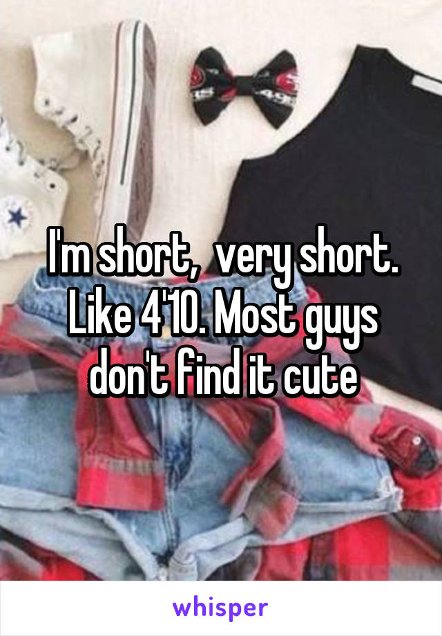 I'm short,  very short. Like 4'10. Most guys don't find it cute