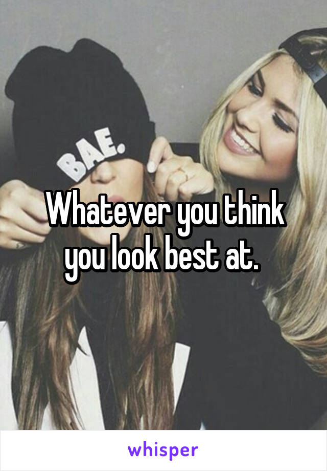 Whatever you think you look best at. 