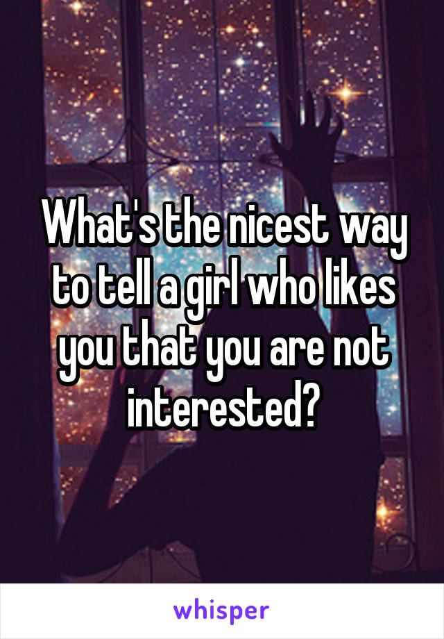 What's the nicest way to tell a girl who likes you that you are not interested?