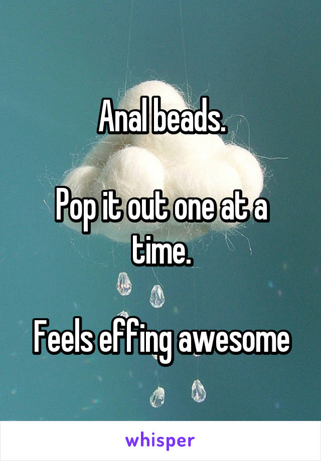 Anal beads.

Pop it out one at a time.

Feels effing awesome