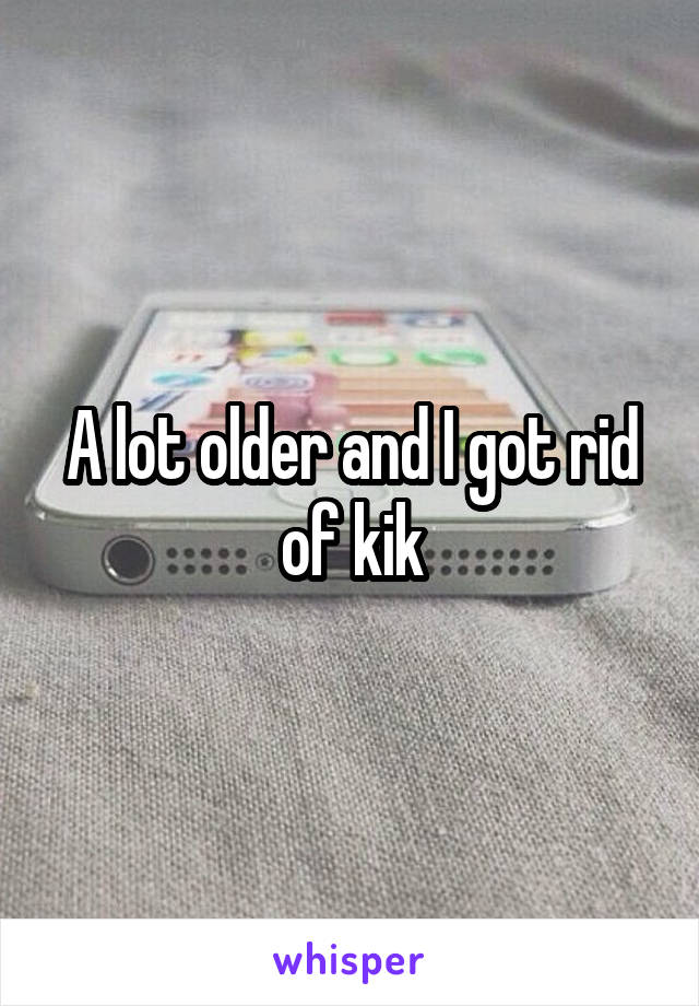 A lot older and I got rid of kik