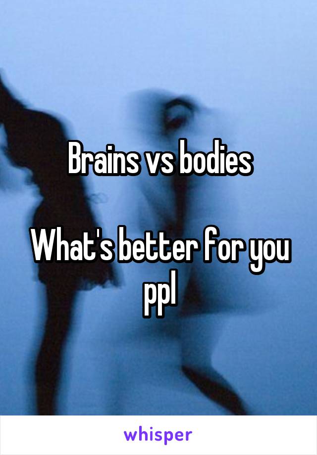 Brains vs bodies

What's better for you ppl